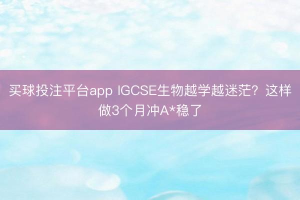 买球投注平台app IGCSE生物越学越迷茫?这样做3个月冲A*稳了