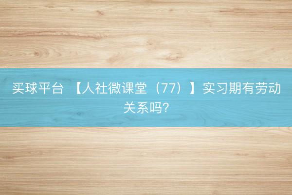 买球平台 【人社微课堂（77）】实习期有劳动关系吗？