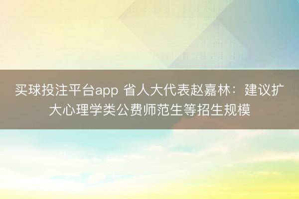 买球投注平台app 省人大代表赵嘉林：建议扩大心理学类公费师范生等招生规模