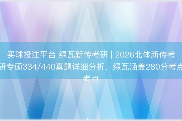 买球投注平台 绿瓦新传考研 | 2026北体新传考研专硕334/440真题详细分析,绿瓦涵盖280分考点