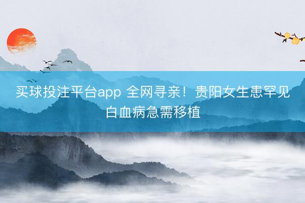 买球投注平台app 全网寻亲！贵阳女生患罕见白血病急需移植