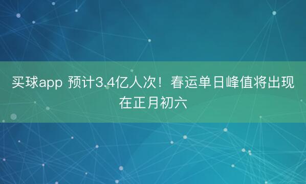 买球app 预计3.4亿人次！春运单日峰值将出现在正月初六