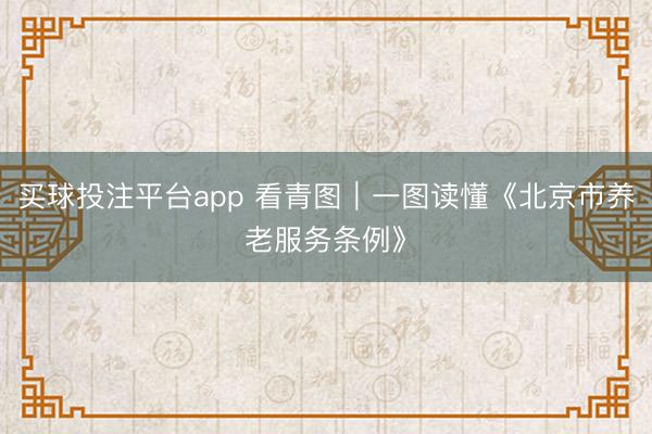 买球投注平台app 看青图｜一图读懂《北京市养老服务条例》