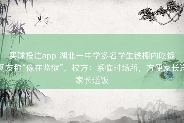 买球投注app 湖北一中学多名学生铁棚内吃饭，网友称“像在监狱”，校方：系临时场所，方便家长送饭