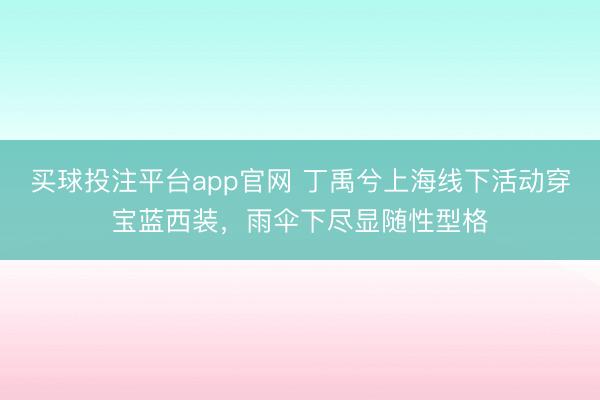 买球投注平台app官网 丁禹兮上海线下活动穿宝蓝西装，雨伞下尽显随性型格