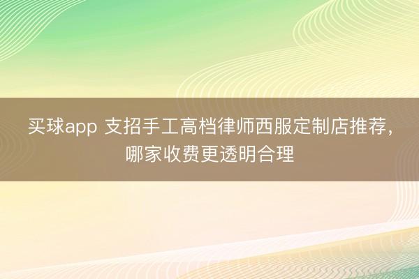 买球app 支招手工高档律师西服定制店推荐,哪家收费更透明合理
