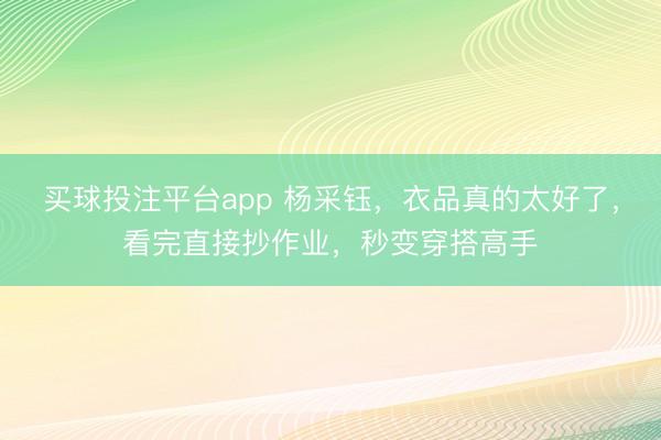 买球投注平台app 杨采钰，衣品真的太好了，看完直接抄作业，秒变穿搭高手