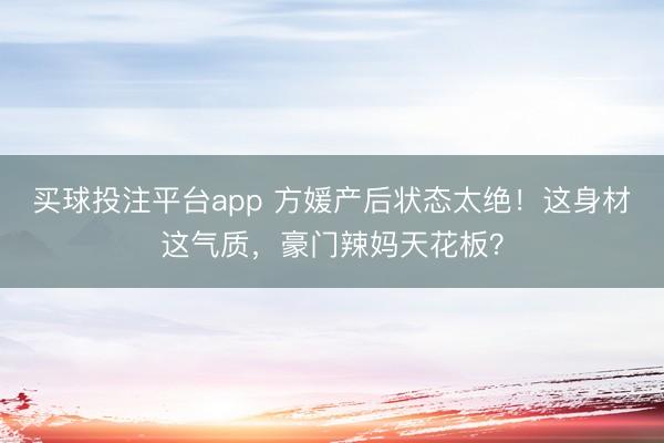 买球投注平台app 方媛产后状态太绝!这身材这气质,豪门辣妈天花板?