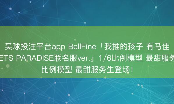 买球投注平台app BellFine「我推的孩子 有马佳奈 SWEETS PARADISE联名服ver.」1/6比例模型 最甜服务生登场！