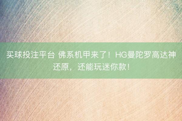 买球投注平台 佛系机甲来了！HG曼陀罗高达神还原，还能玩迷你款！