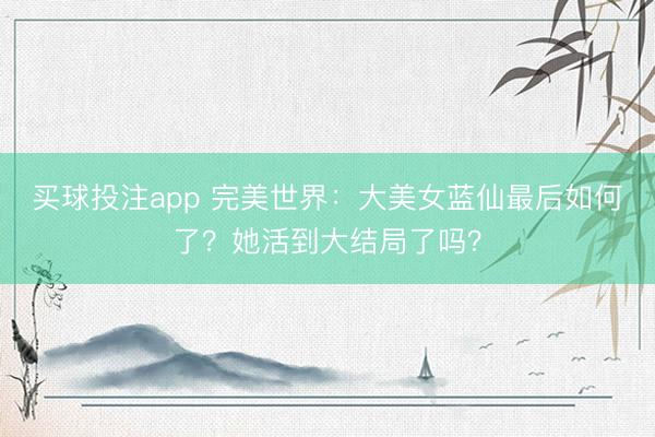 买球投注app 完美世界：大美女蓝仙最后如何了？她活到大结局了吗？