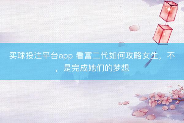 买球投注平台app 看富二代如何攻略女生,不,是完成她们的梦想
