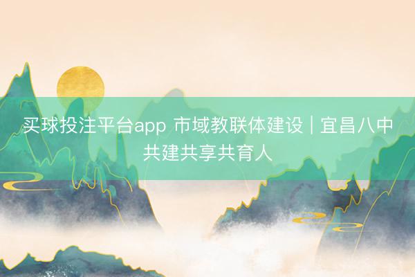 买球投注平台app 市域教联体建设 | 宜昌八中共建共享共育人