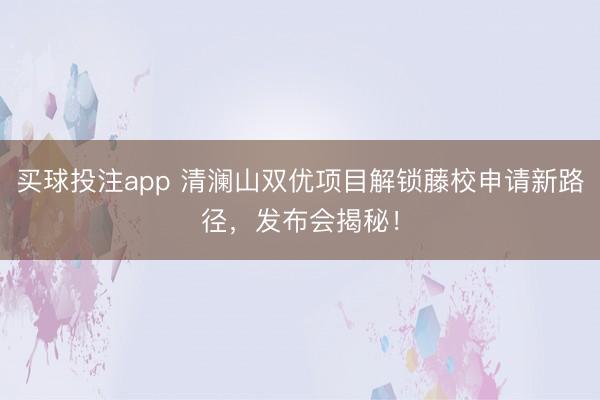 买球投注app 清澜山双优项目解锁藤校申请新路径，发布会揭秘！