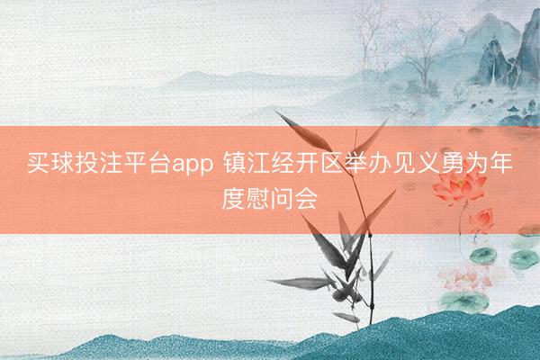 买球投注平台app 镇江经开区举办见义勇为年度慰问会
