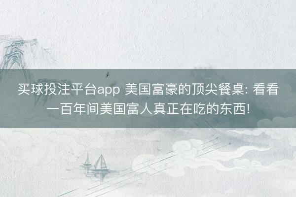 买球投注平台app 美国富豪的顶尖餐桌: 看看一百年间美国富人真正在吃的东西!