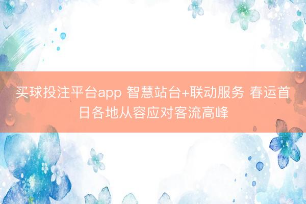 买球投注平台app 智慧站台+联动服务 春运首日各地从容应对客流高峰