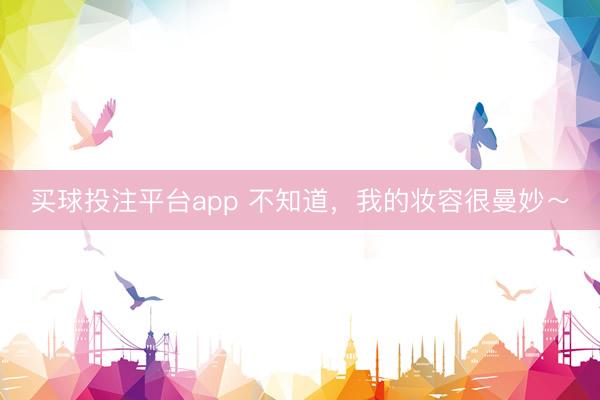 买球投注平台app 不知道,我的妆容很曼妙~