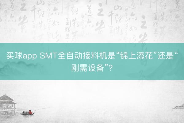 买球app SMT全自动接料机是“锦上添花”还是“刚需设备”？
