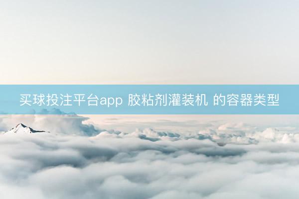 买球投注平台app 胶粘剂灌装机 的容器类型