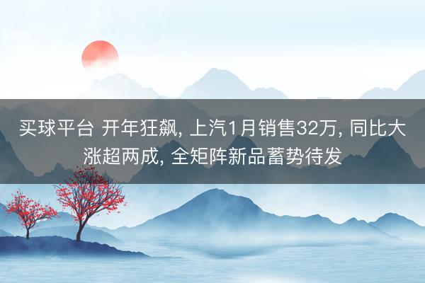 买球平台 开年狂飙, 上汽1月销售32万, 同比大涨超两成, 全矩阵新品蓄势待发