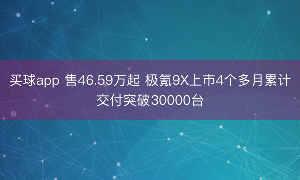买球app 售46.59万起 极氪9X上市4个多月累计交付突破30000台