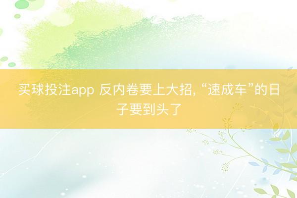 买球投注app 反内卷要上大招, “速成车”的日子要到头了