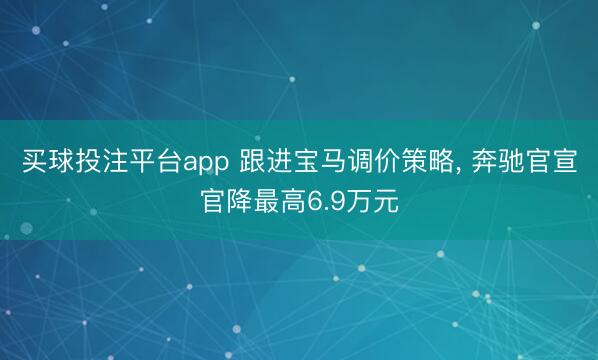 买球投注平台app 跟进宝马调价策略, 奔驰官宣官降最高6.9万元