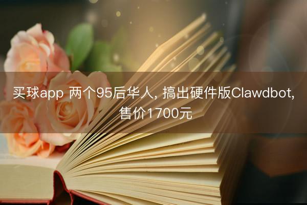 买球app 两个95后华人, 搞出硬件版Clawdbot, 售价1700元