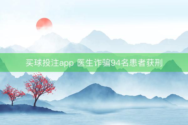 买球投注app 医生诈骗94名患者获刑