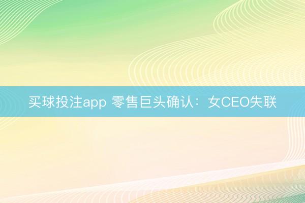 买球投注app 零售巨头确认：女CEO失联
