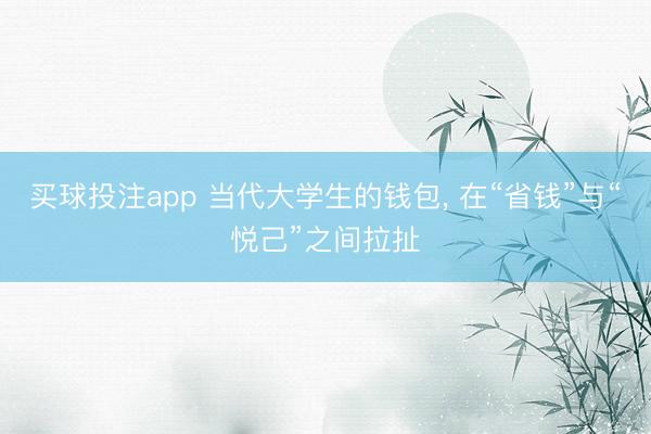 买球投注app 当代大学生的钱包, 在“省钱”与“悦己”之间拉扯
