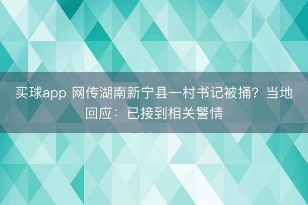 买球app 网传湖南新宁县一村书记被捅？当地回应：已接到相关警情