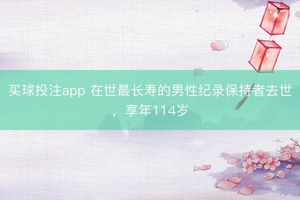 买球投注app 在世最长寿的男性纪录保持者去世，享年114岁