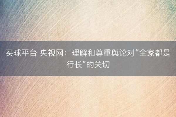 买球平台 央视网:理解和尊重舆论对“全家都是行长”的关切