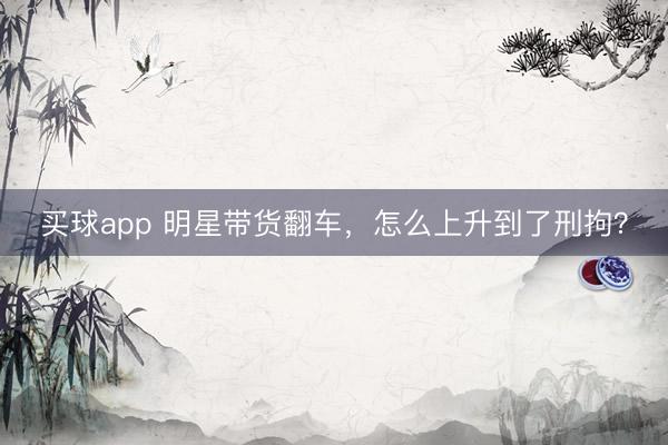 买球app 明星带货翻车,怎么上升到了刑拘?