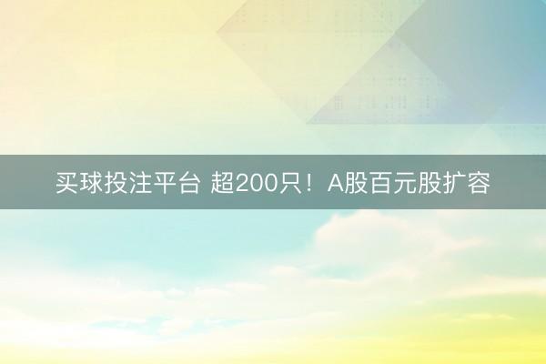 买球投注平台 超200只！A股百元股扩容
