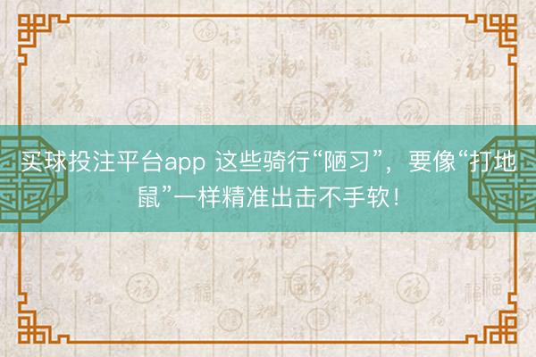 买球投注平台app 这些骑行“陋习”，要像“打地鼠”一样精准出击不手软！
