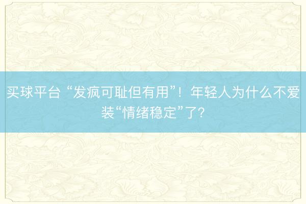 买球平台 “发疯可耻但有用”！年轻人为什么不爱装“情绪稳定”了？