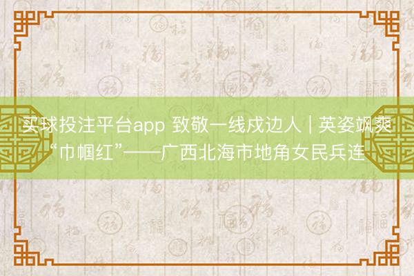 买球投注平台app 致敬一线戍边人 | 英姿飒爽“巾帼红”——广西北海市地角女民兵连