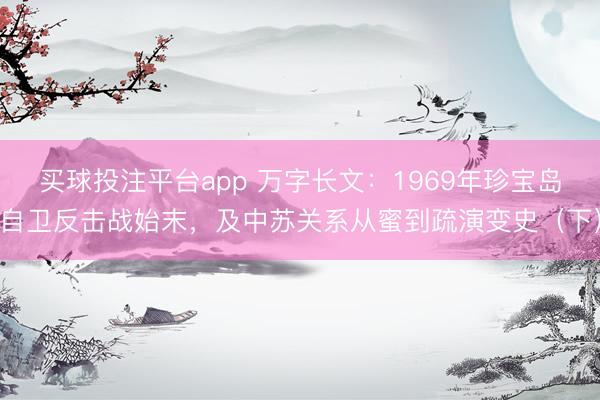 买球投注平台app 万字长文：1969年珍宝岛自卫反击战始末，及中苏关系从蜜到疏演变史（下）