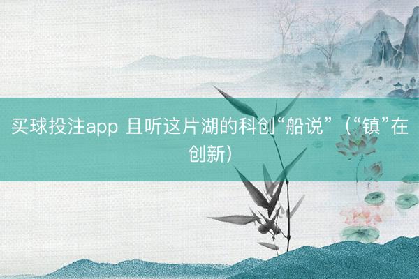 买球投注app 且听这片湖的科创“船说”（“镇”在创新）