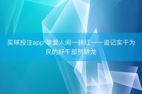 买球投注app 挚爱人间一抹红——追记实干为民的好干部贺娇龙