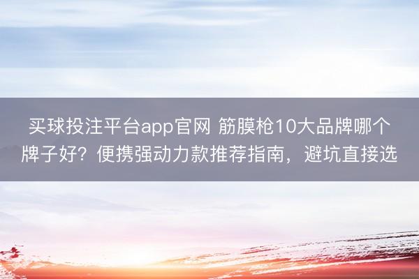 买球投注平台app官网 筋膜枪10大品牌哪个牌子好？便携强动力款推荐指南，避坑直接选