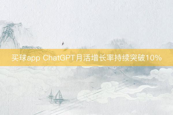 买球app ChatGPT月活增长率持续突破10%