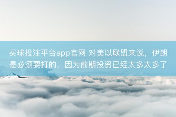 买球投注平台app官网 对美以联盟来说，伊朗是必须要打的，因为前期投资已经太多太多了