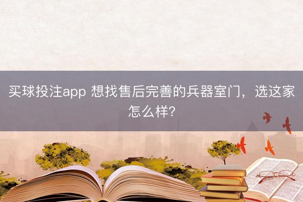 买球投注app 想找售后完善的兵器室门,选这家怎么样?
