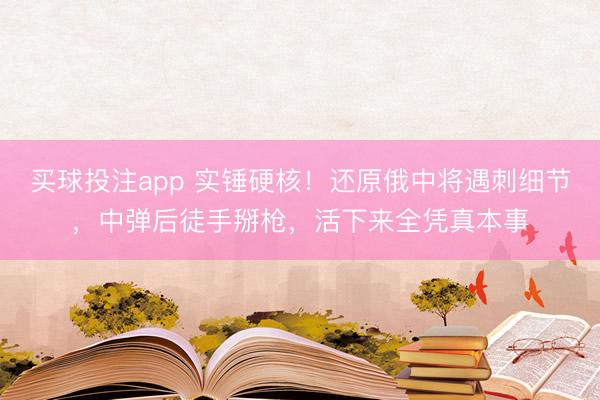 买球投注app 实锤硬核！还原俄中将遇刺细节，中弹后徒手掰枪，活下来全凭真本事
