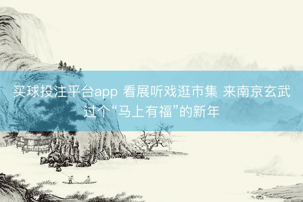 买球投注平台app 看展听戏逛市集 来南京玄武过个“马上有福”的新年