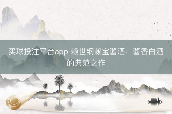 买球投注平台app 赖世纲赖宝酱酒：酱香白酒的典范之作